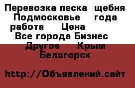 Перевозка песка, щебня Подмосковье, 2 года работа.  › Цена ­ 3 760 - Все города Бизнес » Другое   . Крым,Белогорск